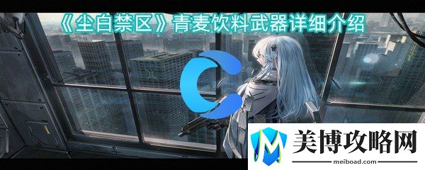 尘白禁区青麦饮料武器详细介绍-难点突破技巧分享