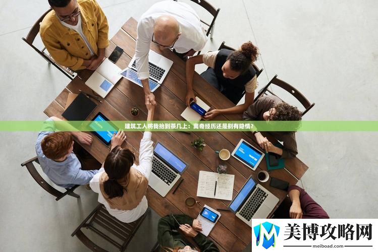我被9个建筑工人抬到茶几上-这究竟是怎样的一种奇遇